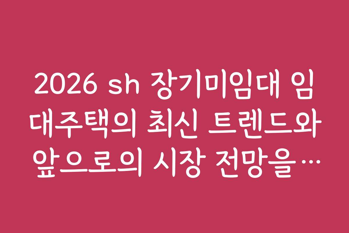 2026 sh 장기미임대 임대주택의 최신 트렌드와 앞으로의 시장 전망을 전망합니다