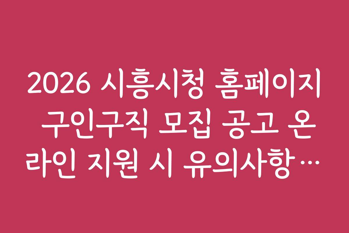 2026 시흥시청 홈페이지 구인구직 모집 공고 온라인 지원 시 유의사항과 꿀팁