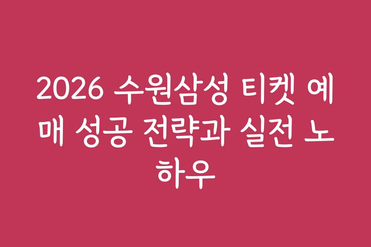 2026 수원삼성 티켓 예매 성공 전략과 실전 노하우