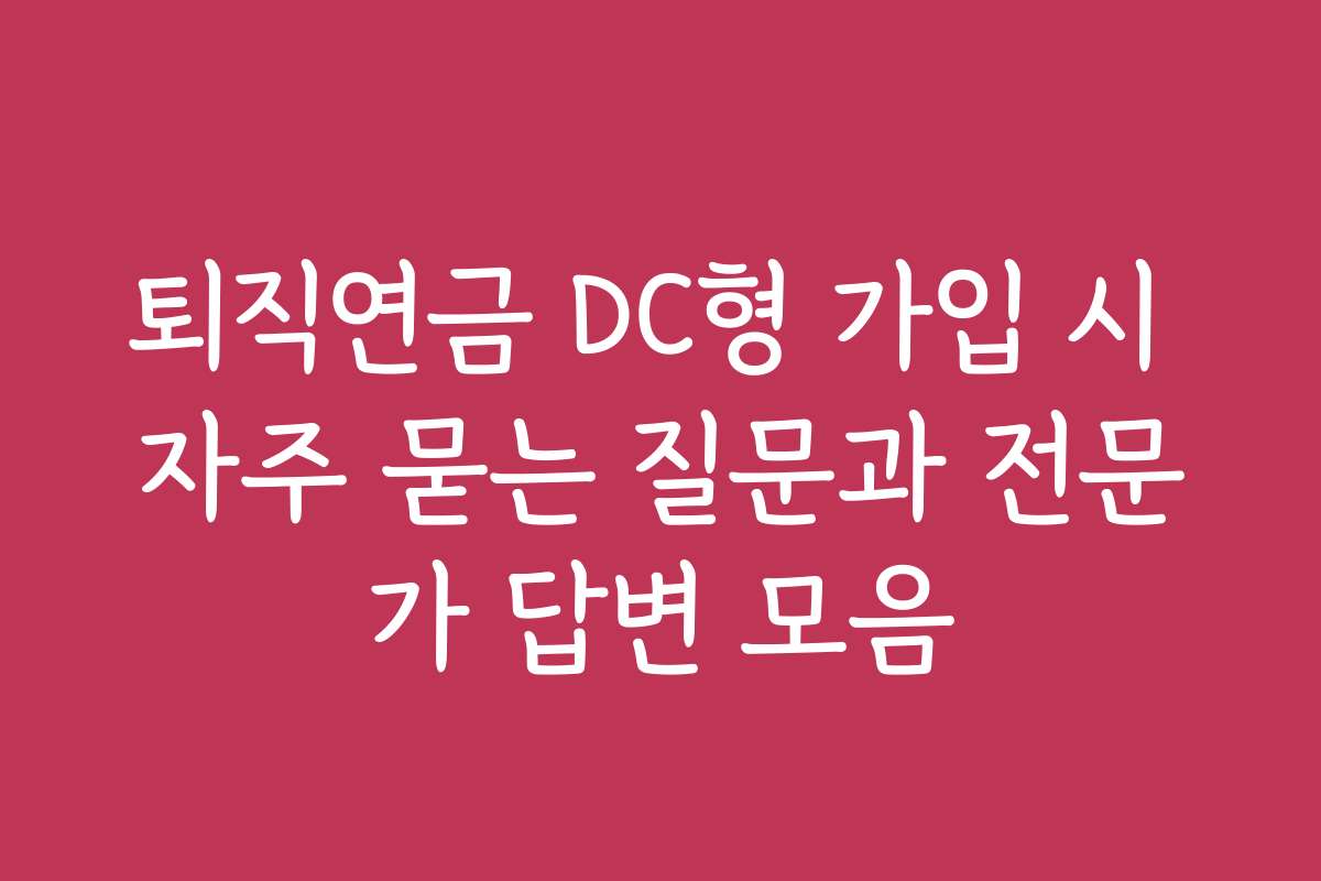 퇴직연금 DC형 가입 시 자주 묻는 질문과 전문가 답변 모음