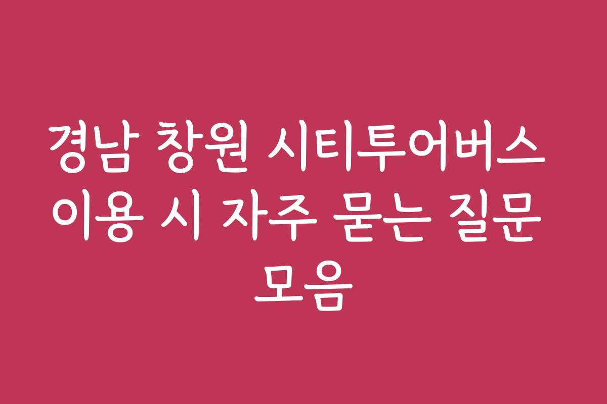 경남 창원 시티투어버스 이용 시 자주 묻는 질문 모음