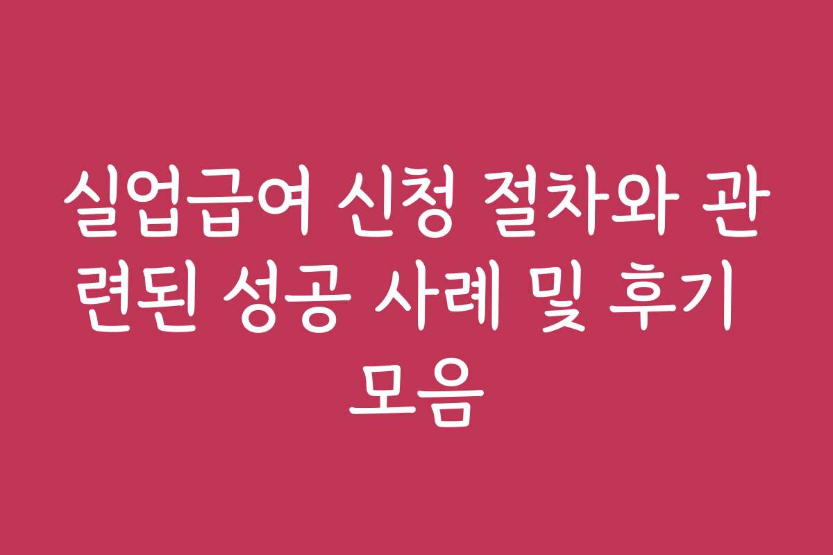 실업급여 신청 절차와 관련된 성공 사례 및 후기 모음