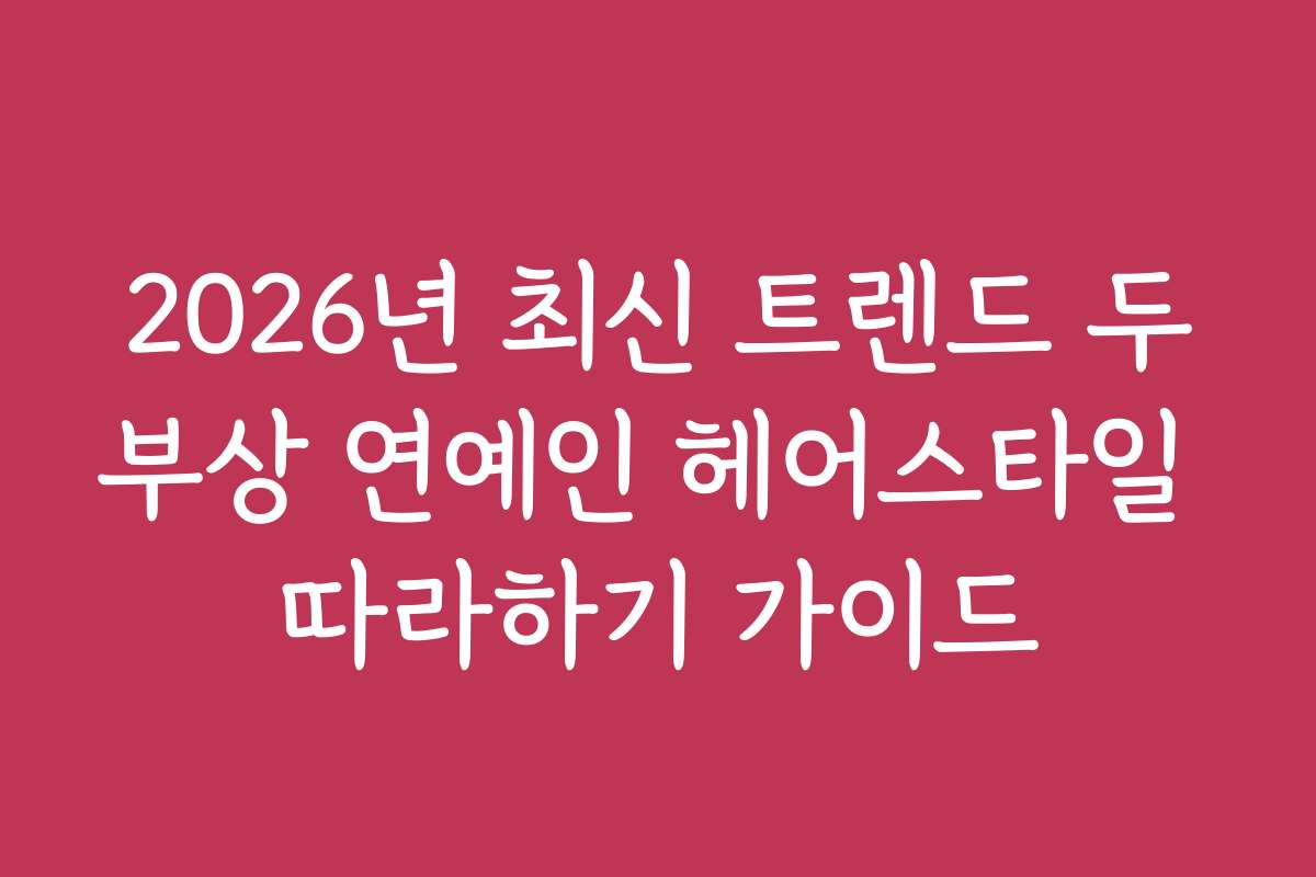 2026년 최신 트렌드 두부상 연예인 헤어스타일 따라하기 가이드