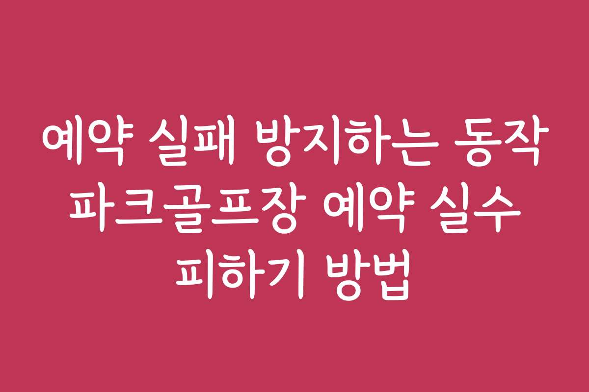 예약 실패 방지하는 동작 파크골프장 예약 실수 피하기 방법