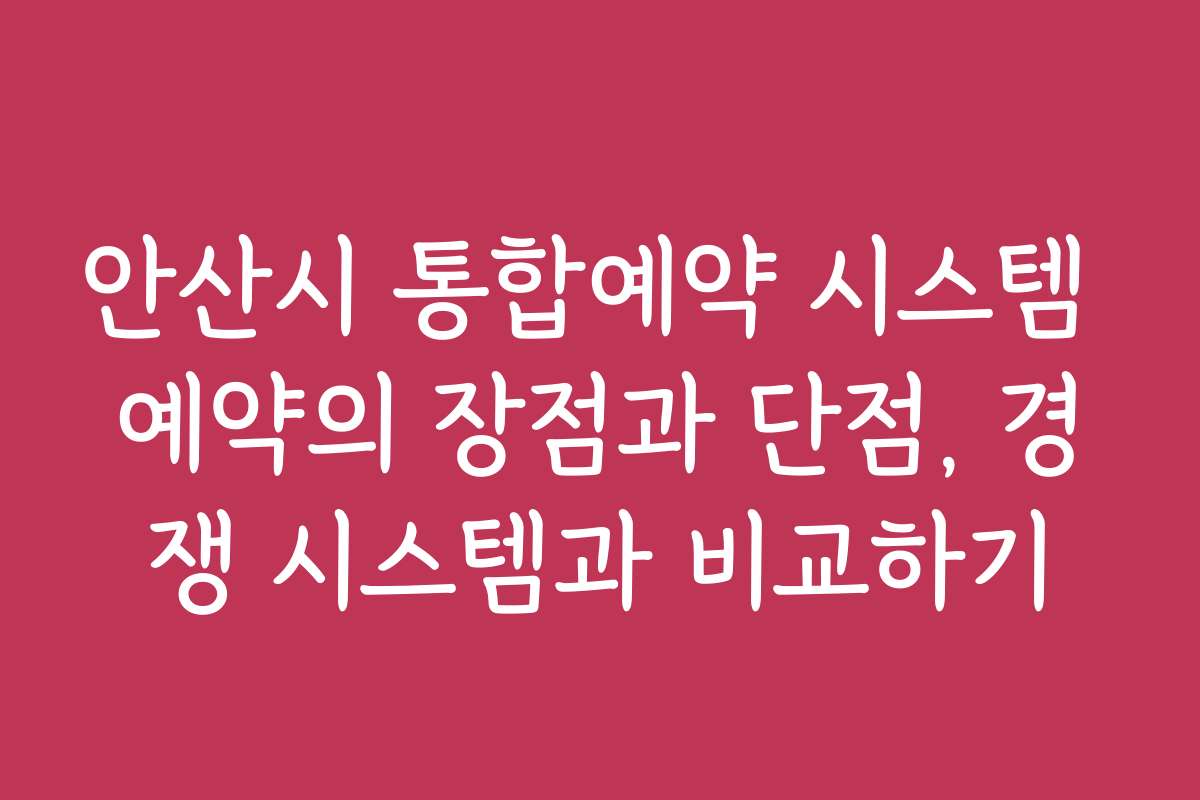 안산시 통합예약 시스템 예약의 장점과 단점, 경쟁 시스템과 비교하기