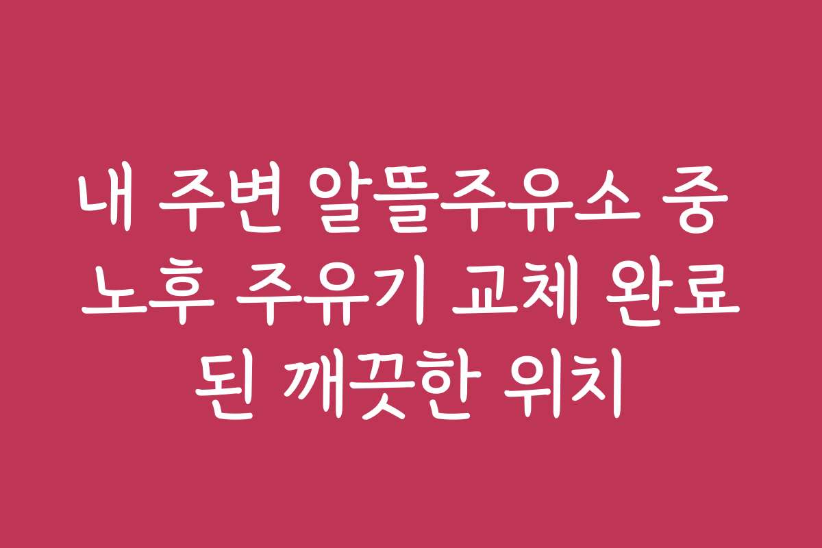 내 주변 알뜰주유소 중 노후 주유기 교체 완료된 깨끗한 위치