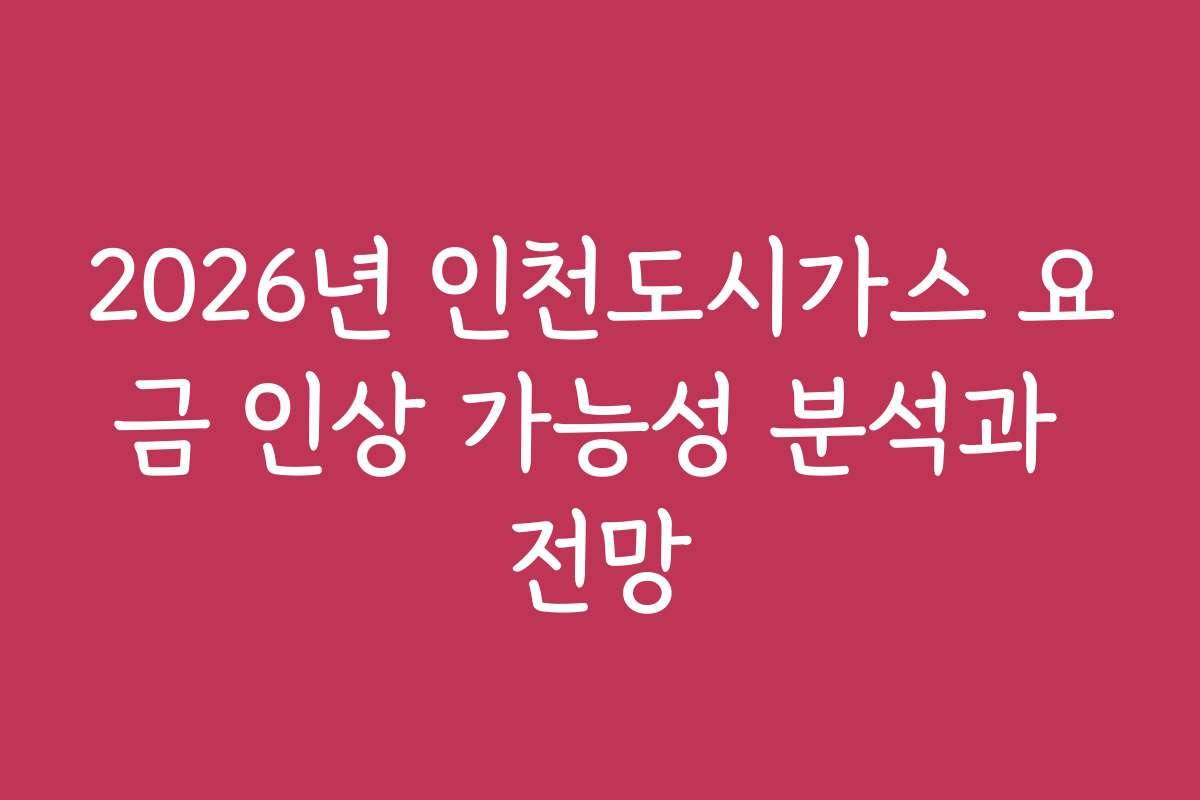 2026년 인천도시가스 요금 인상 가능성 분석과 전망
