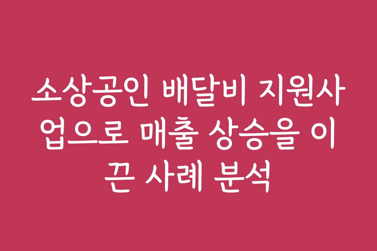 소상공인 배달비 지원사업으로 매출 상승을 이끈 사례 분석