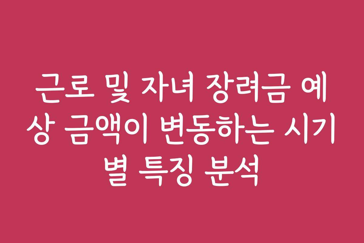 근로 및 자녀 장려금 예상 금액이 변동하는 시기별 특징 분석