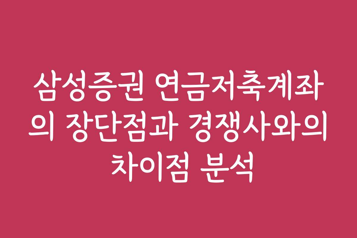 삼성증권 연금저축계좌의 장단점과 경쟁사와의 차이점 분석
