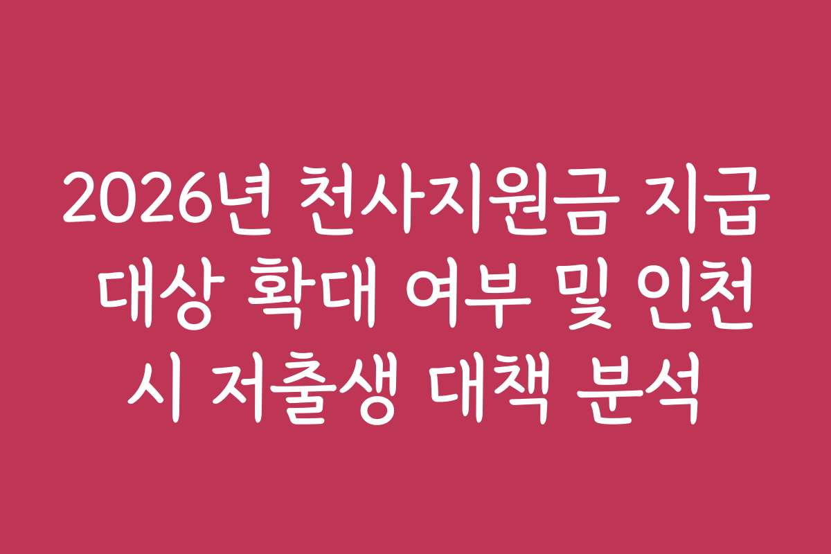 2026년 천사지원금 지급 대상 확대 여부 및 인천시 저출생 대책 분석 2026년 천사지원금 지급 대상 확대 여부 및 인천시 저출생 대책 분석