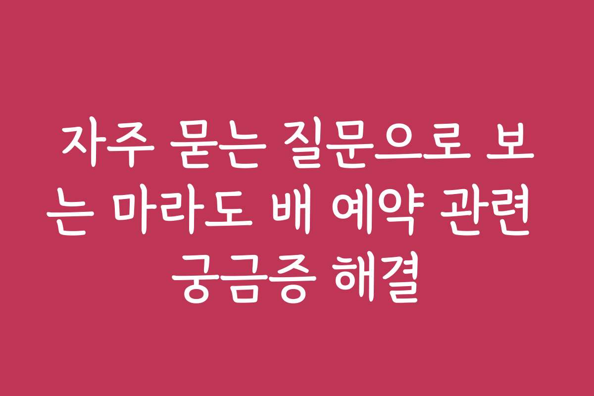 자주 묻는 질문으로 보는 마라도 배 예약 관련 궁금증 해결