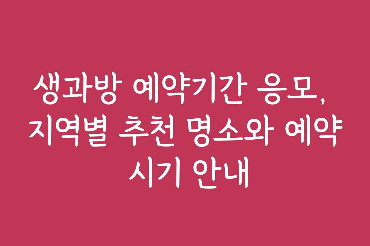 생과방 예약기간 응모, 지역별 추천 명소와 예약 시기 안내