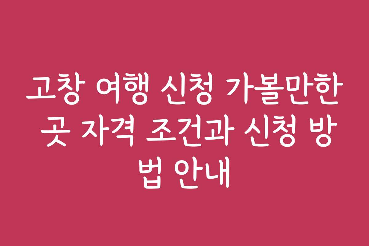 고창 여행 신청 가볼만한 곳 자격 조건과 신청 방법 안내
