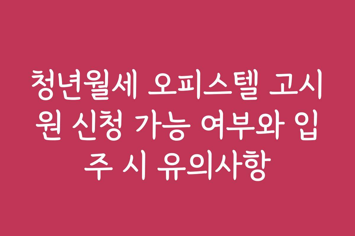 청년월세 오피스텔 고시원 신청 가능 여부와 입주 시 유의사항