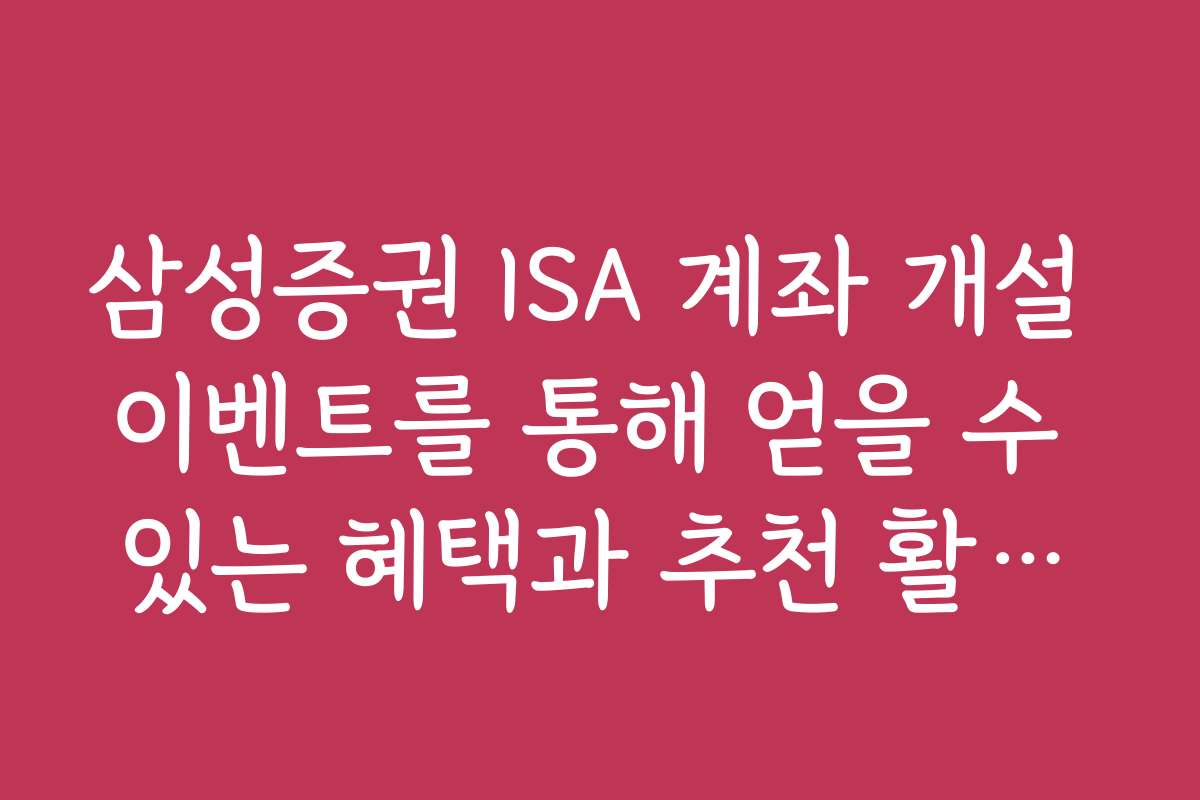 삼성증권 ISA 계좌 개설 이벤트를 통해 얻을 수 있는 혜택과 추천 활용법