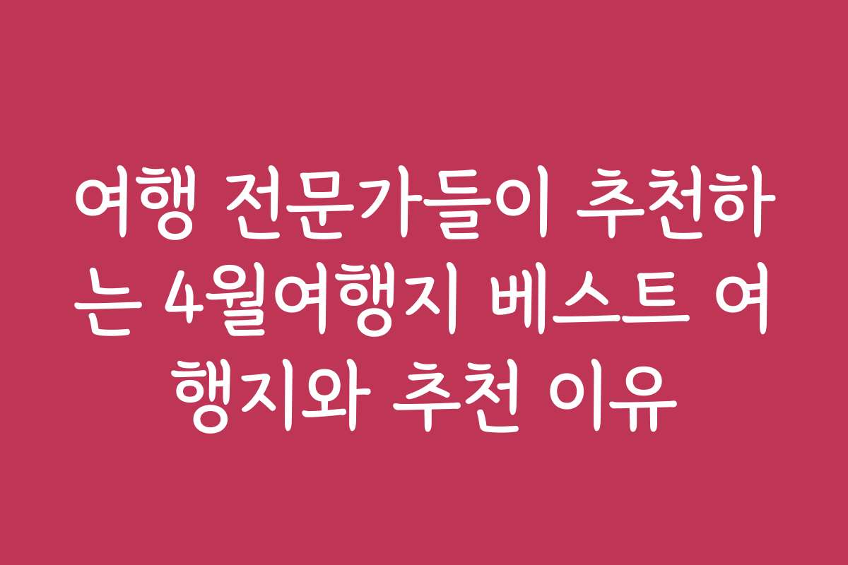 여행 전문가들이 추천하는 4월여행지 베스트 여행지와 추천 이유