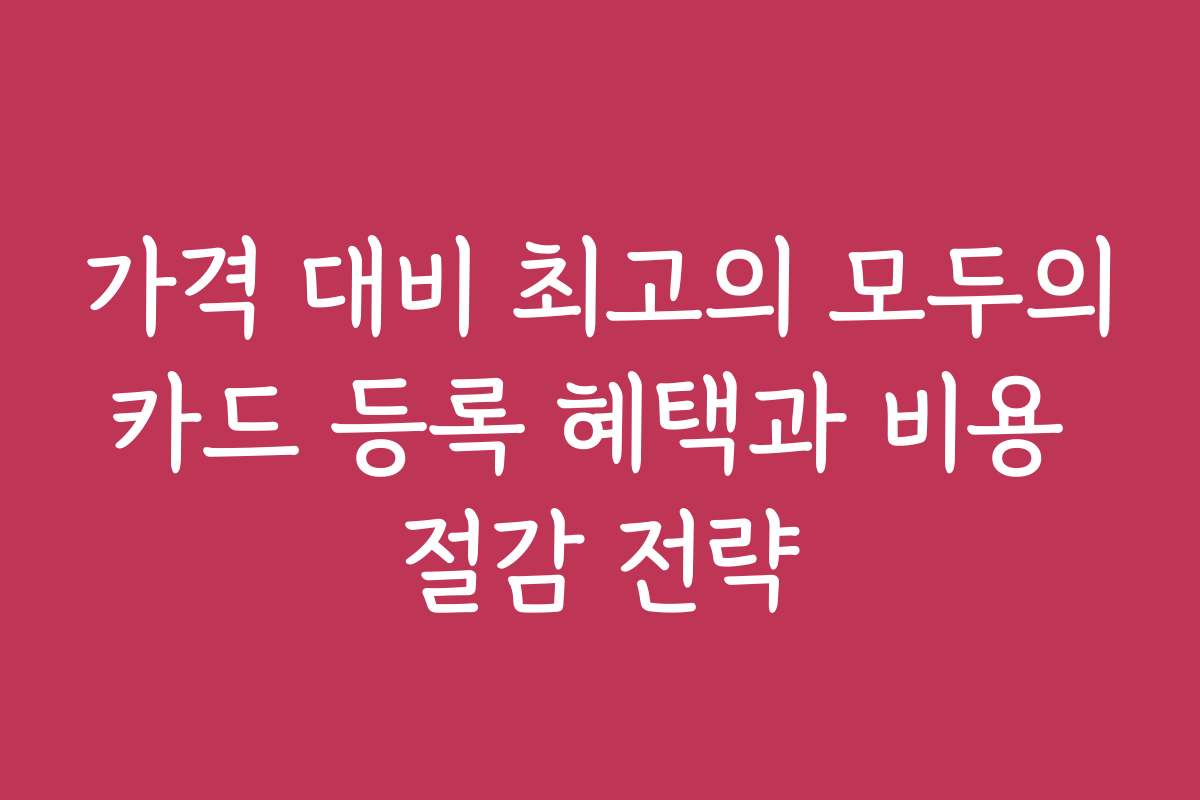 가격 대비 최고의 모두의카드 등록 혜택과 비용 절감 전략