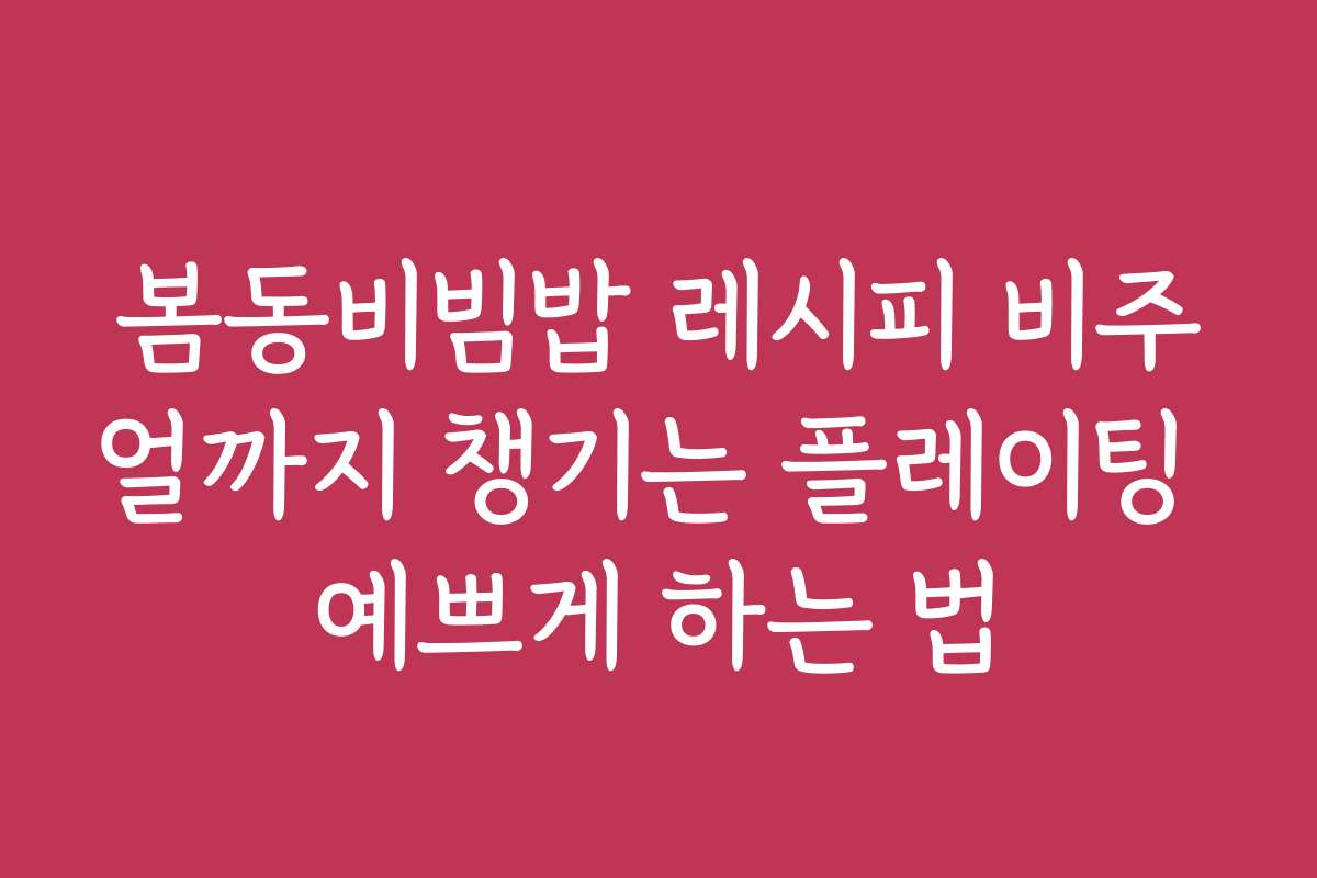 봄동비빔밥 레시피 비주얼까지 챙기는 플레이팅 예쁘게 하는 법