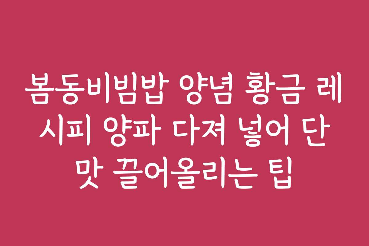 봄동비빔밥 양념 황금 레시피 양파 다져 넣어 단맛 끌어올리는 팁