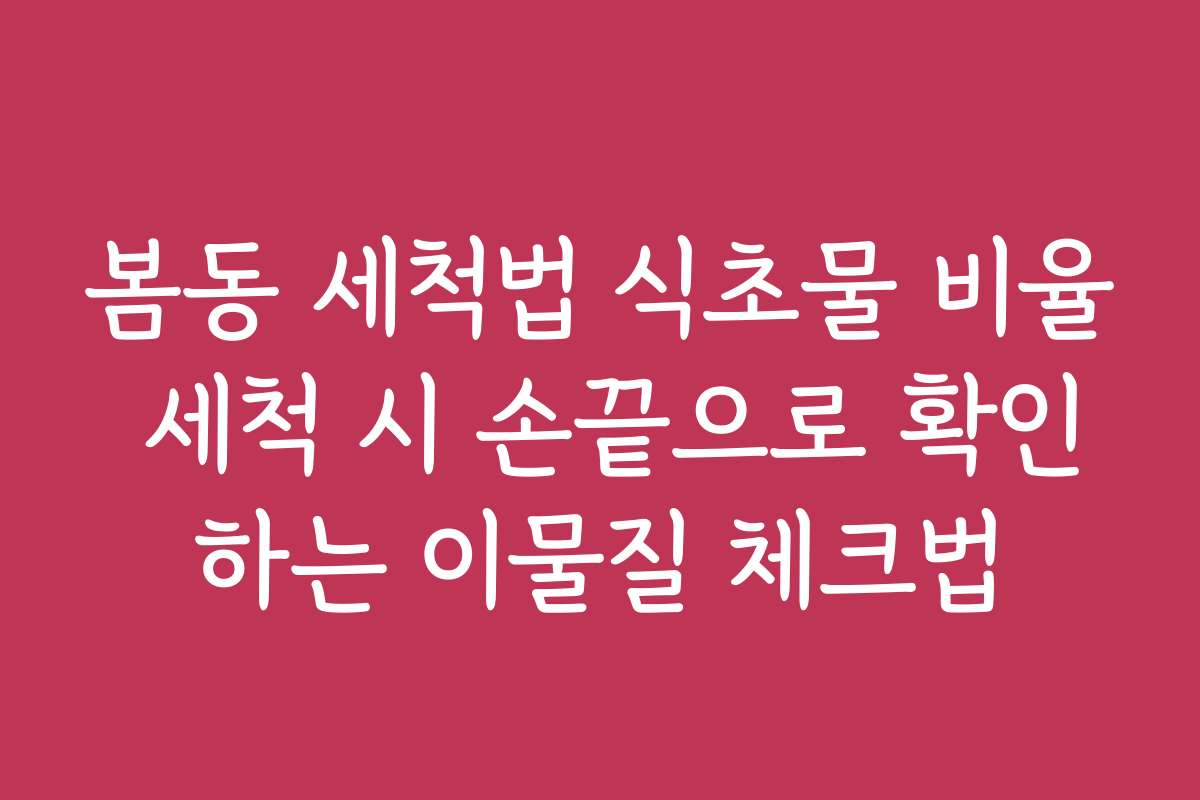 봄동 세척법 식초물 비율 세척 시 손끝으로 확인하는 이물질 체크법