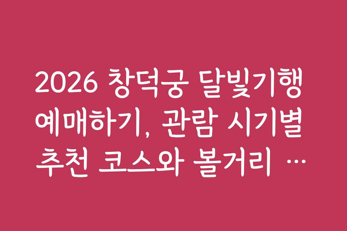 2026 창덕궁 달빛기행 예매하기, 관람 시기별 추천 코스와 볼거리 안내
