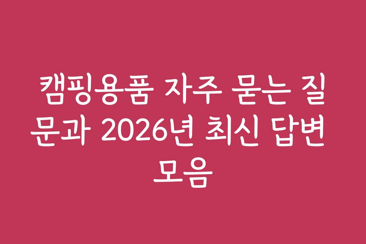 캠핑용품 자주 묻는 질문과 2026년 최신 답변 모음