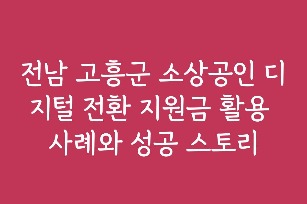 전남 고흥군 소상공인 디지털 전환 지원금 활용 사례와 성공 스토리