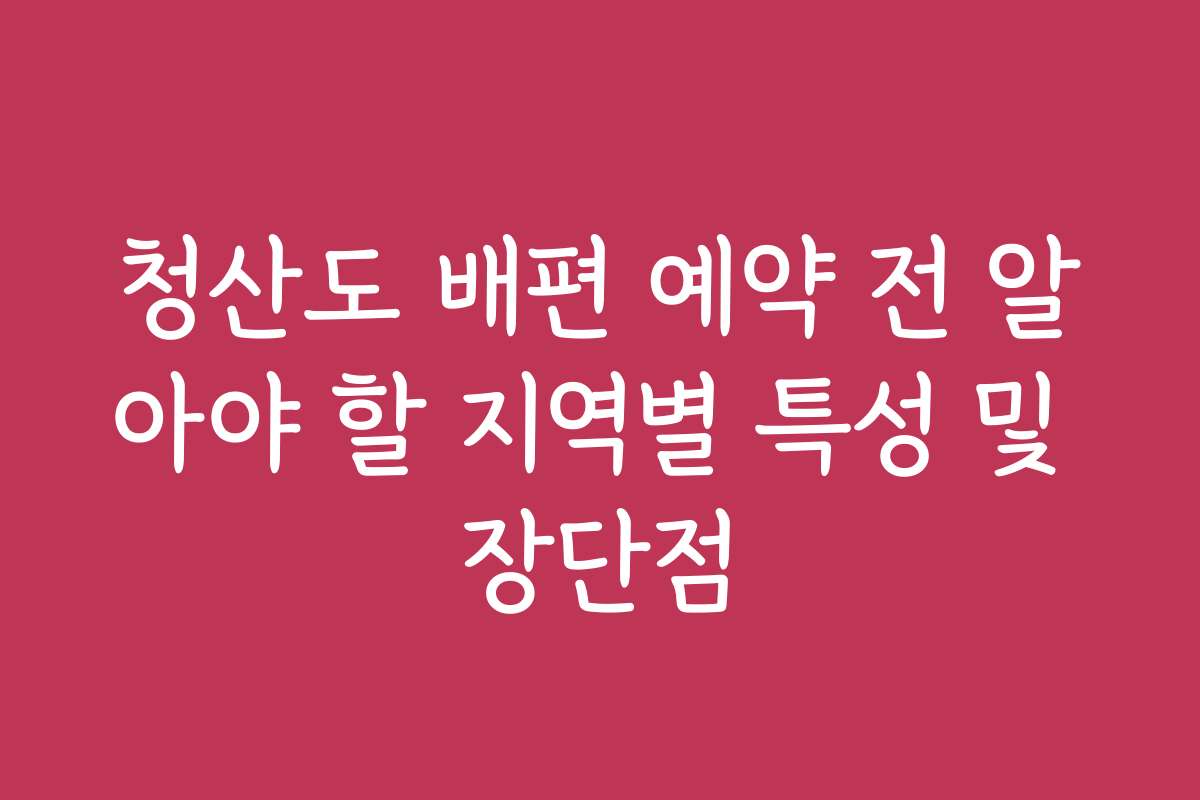 청산도 배편 예약 전 알아야 할 지역별 특성 및 장단점