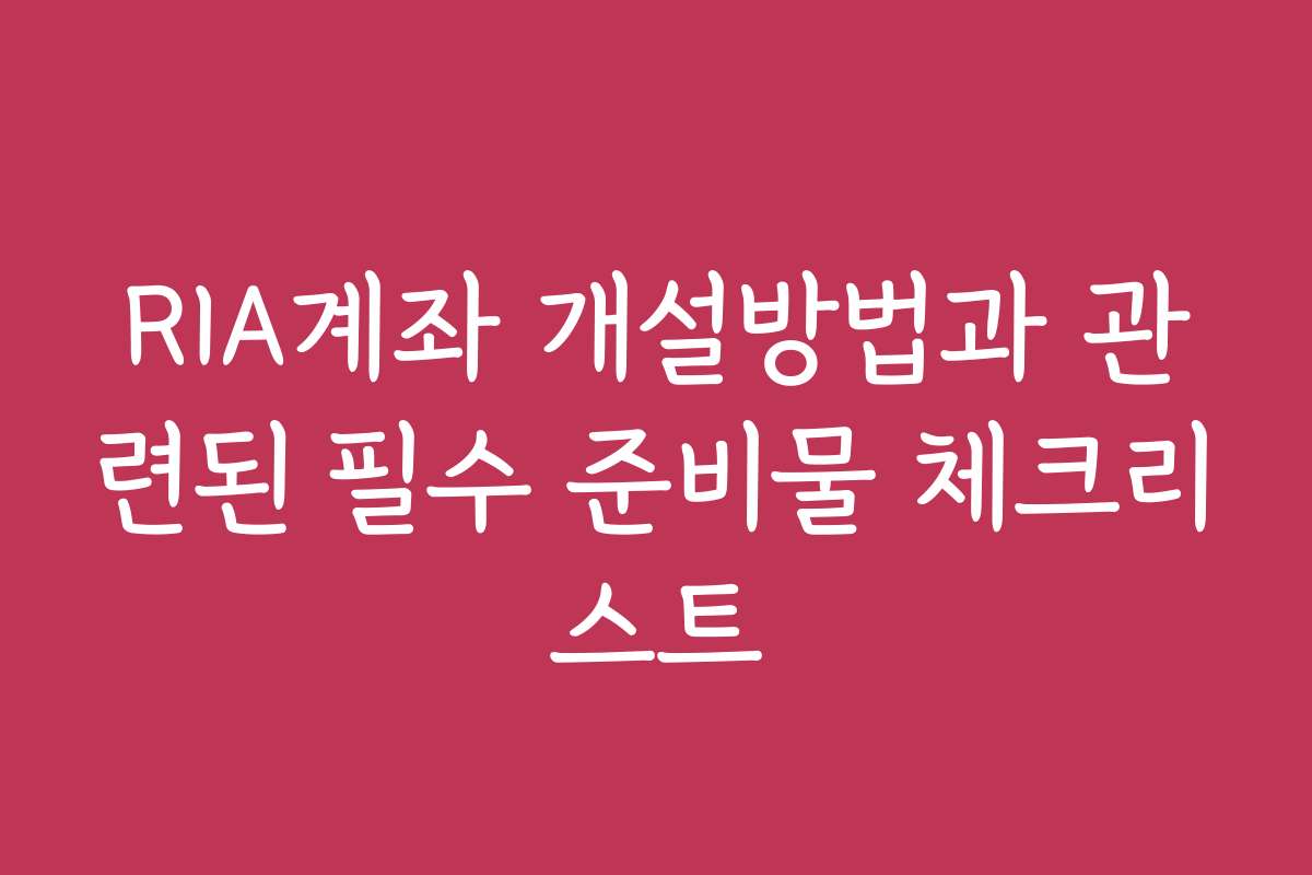 RIA계좌 개설방법과 관련된 필수 준비물 체크리스트