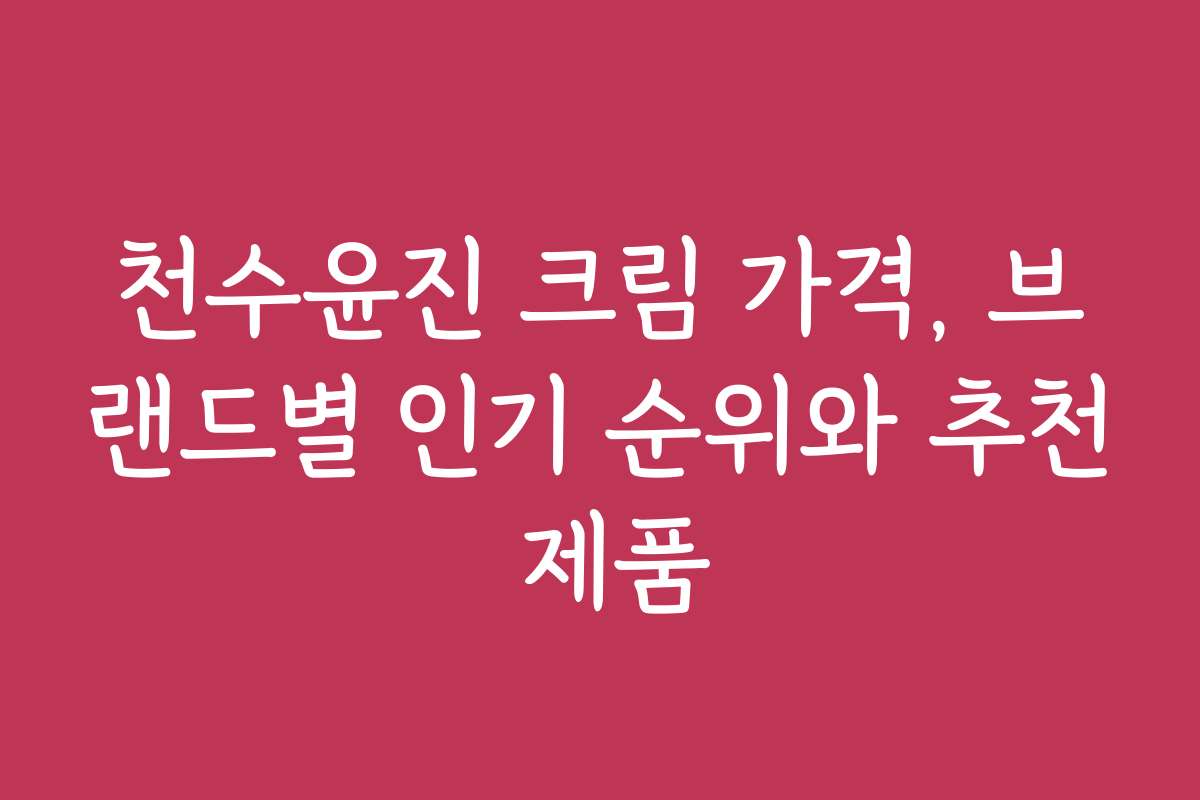 천수윤진 크림 가격, 브랜드별 인기 순위와 추천 제품