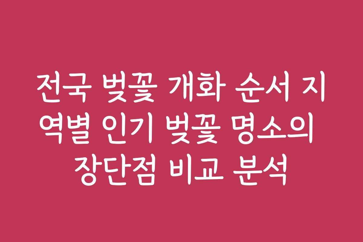 전국 벚꽃 개화 순서 지역별 인기 벚꽃 명소의 장단점 비교 분석