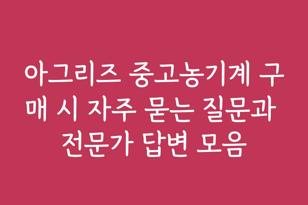 아그리즈 중고농기계 구매 시 자주 묻는 질문과 전문가 답변 모음