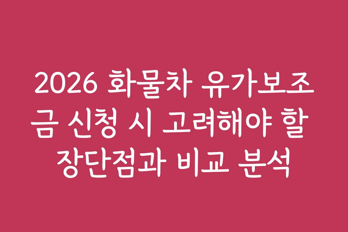 2026 화물차 유가보조금 신청 시 고려해야 할 장단점과 비교 분석