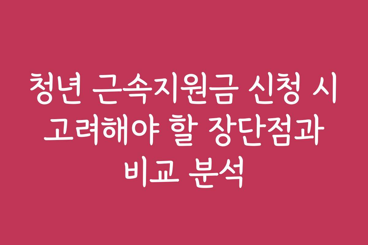 청년 근속지원금 신청 시 고려해야 할 장단점과 비교 분석