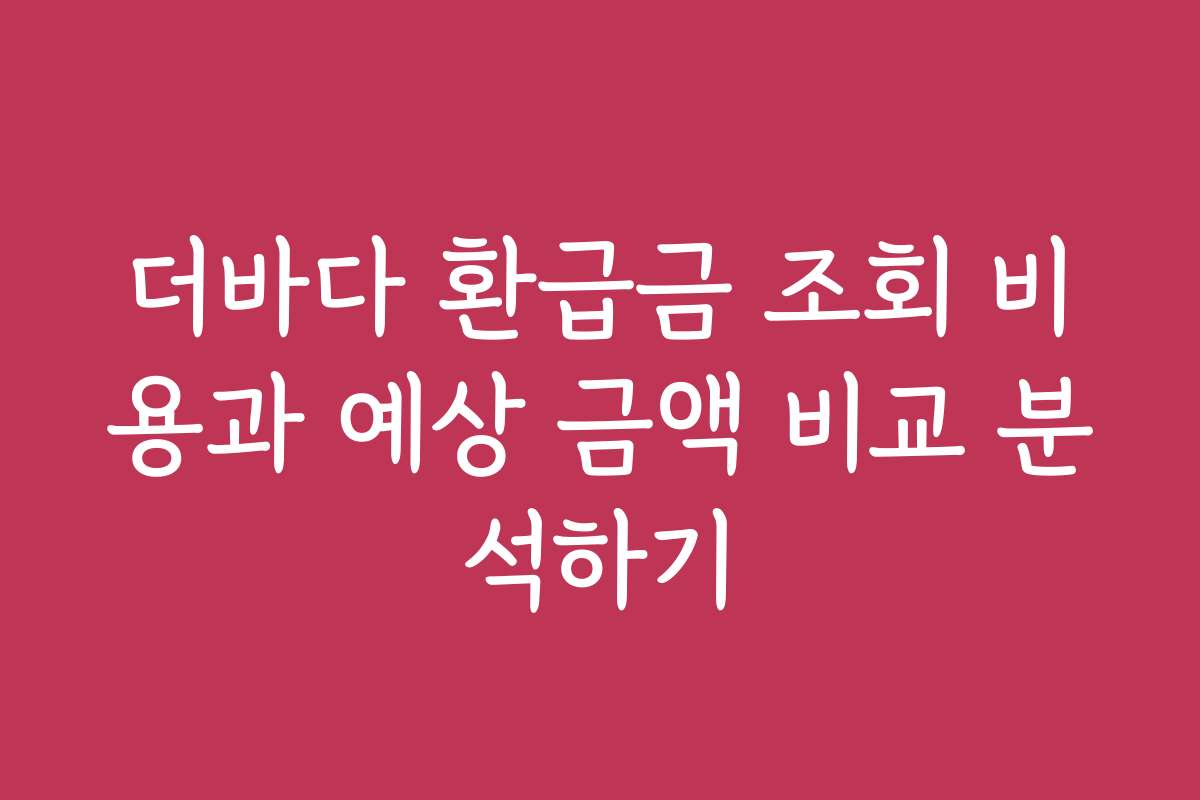 더바다 환급금 조회 비용과 예상 금액 비교 분석하기
