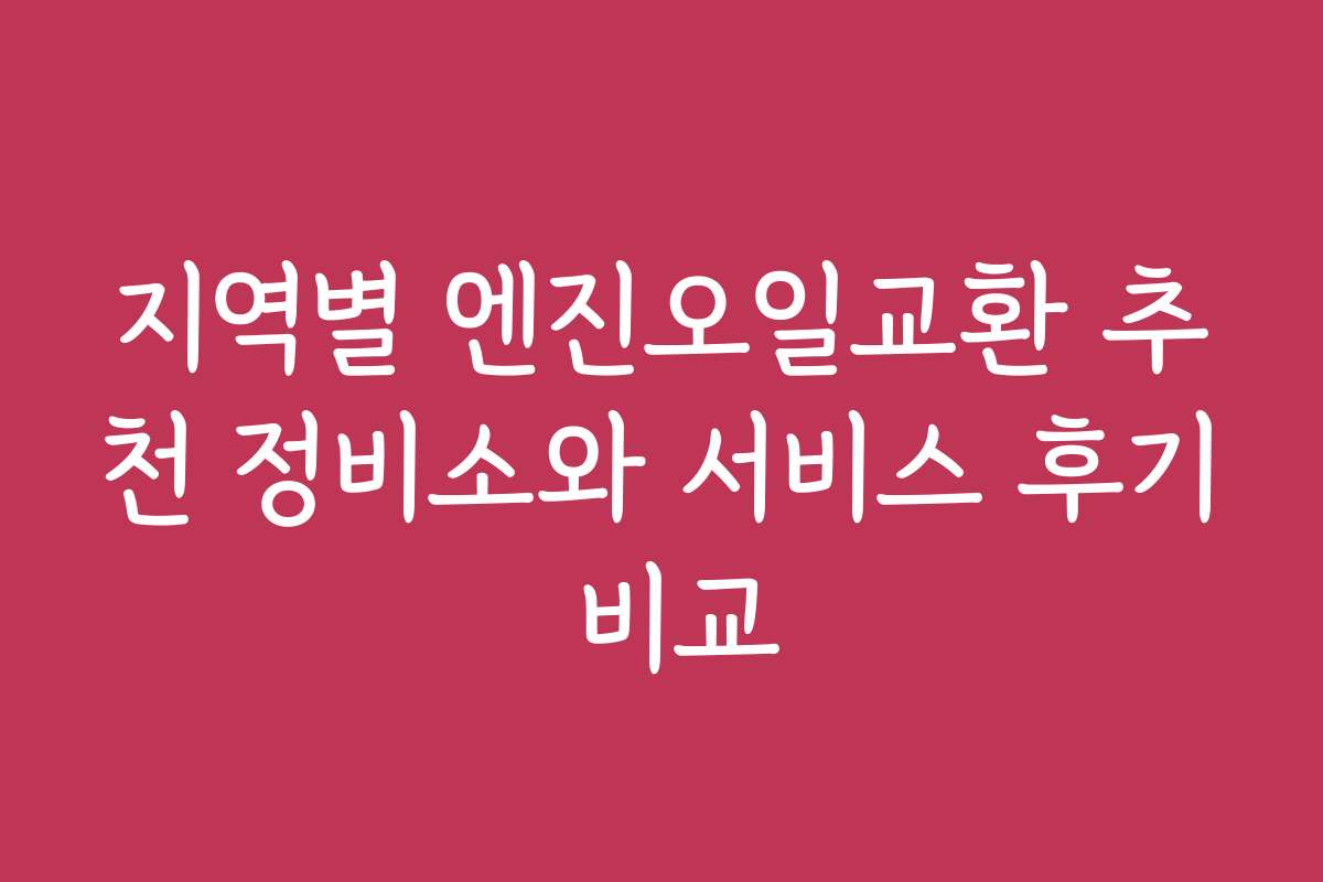 지역별 엔진오일교환 추천 정비소와 서비스 후기 비교