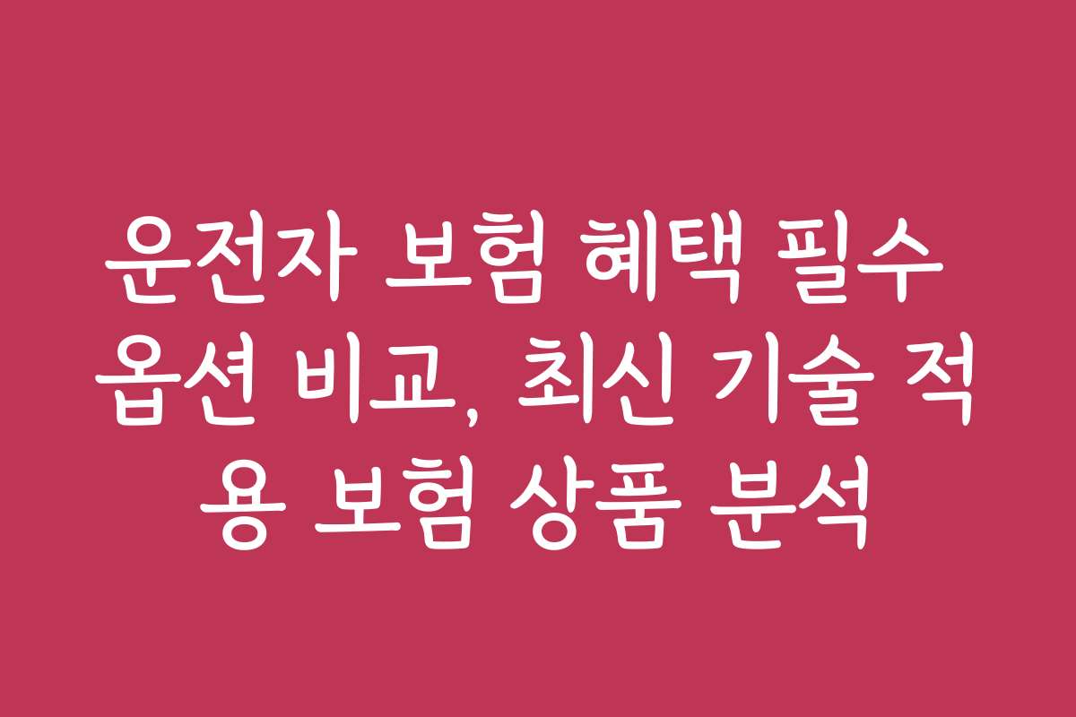 운전자 보험 혜택 필수 옵션 비교, 최신 기술 적용 보험 상품 분석