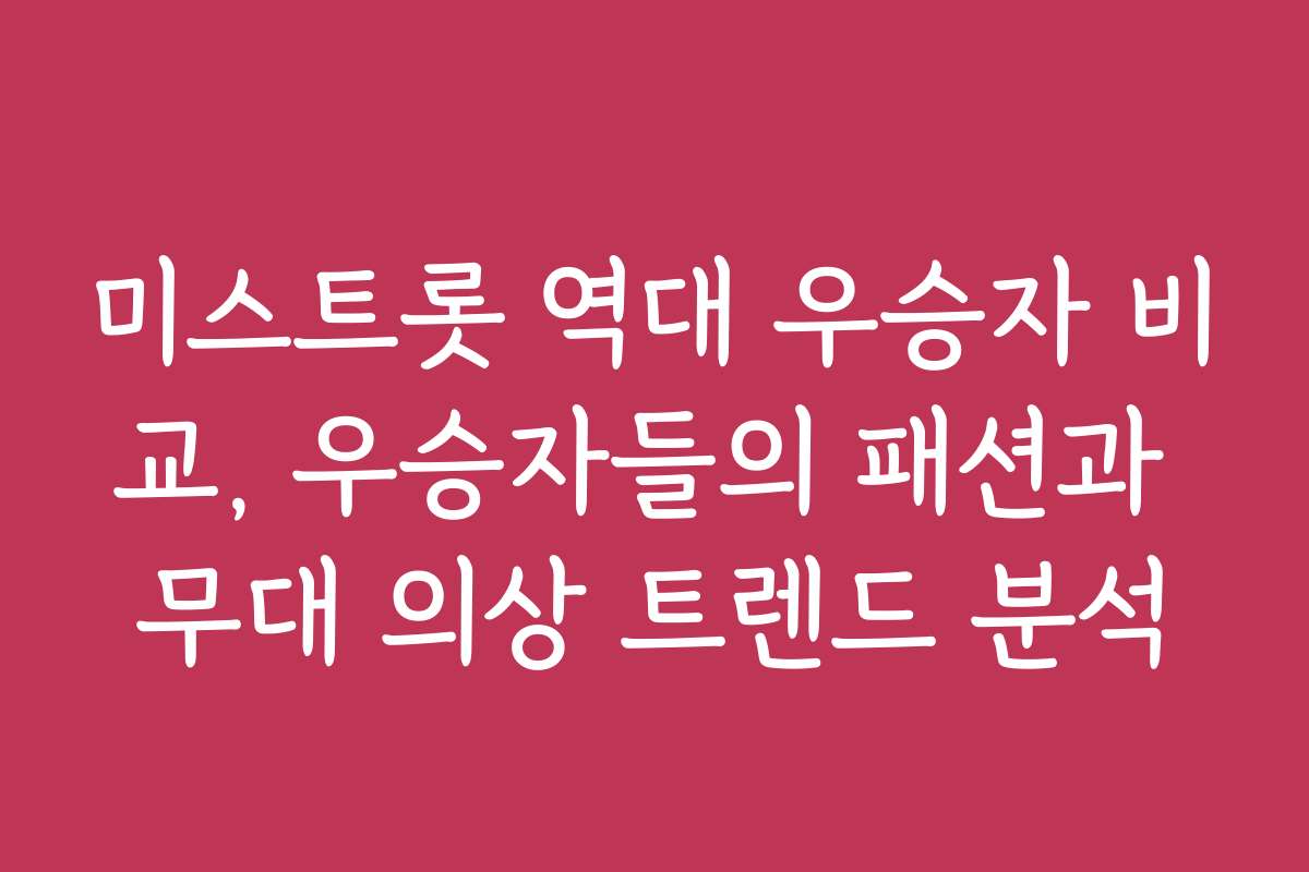 미스트롯 역대 우승자 비교, 우승자들의 패션과 무대 의상 트렌드 분석