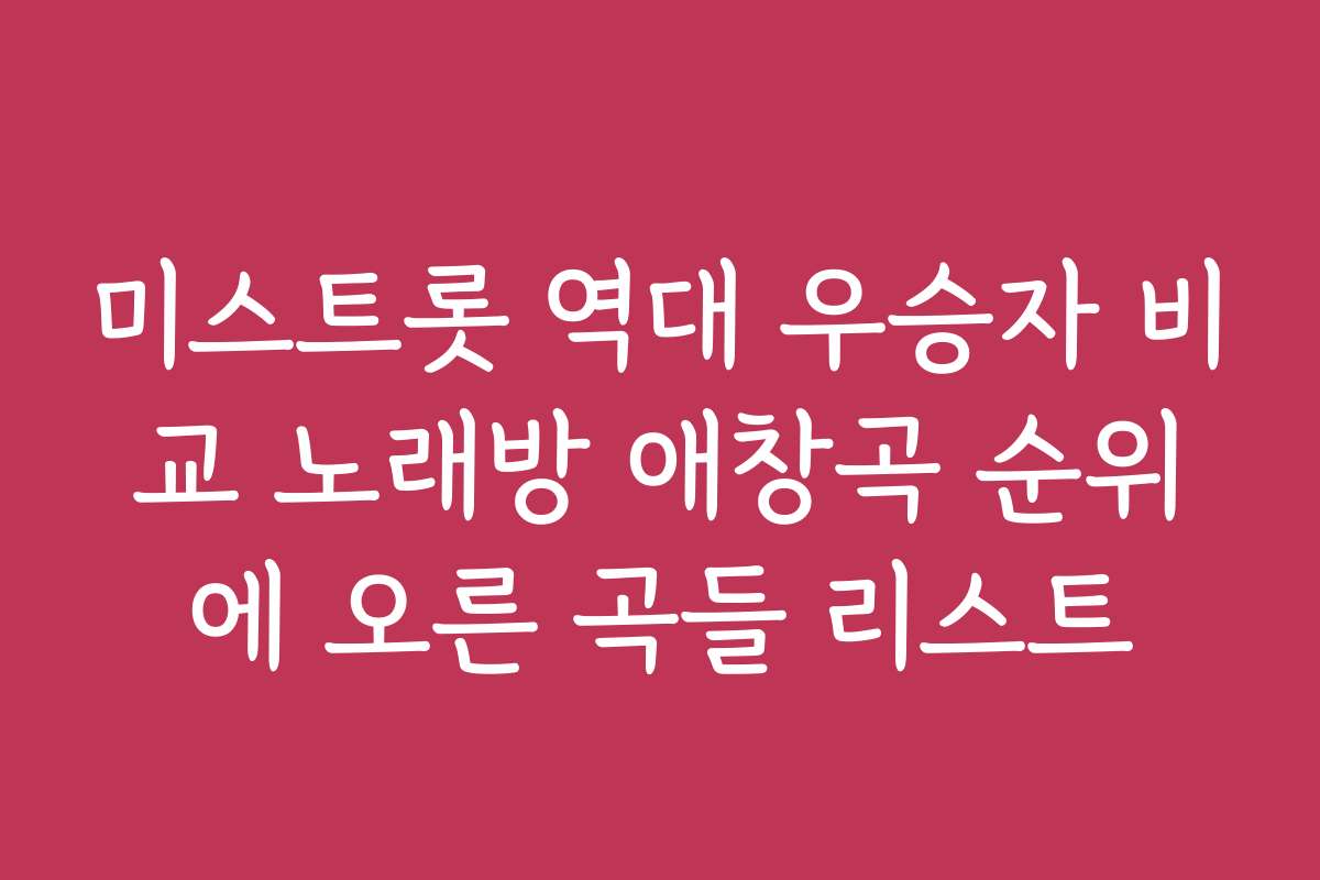 미스트롯 역대 우승자 비교 노래방 애창곡 순위에 오른 곡들 리스트