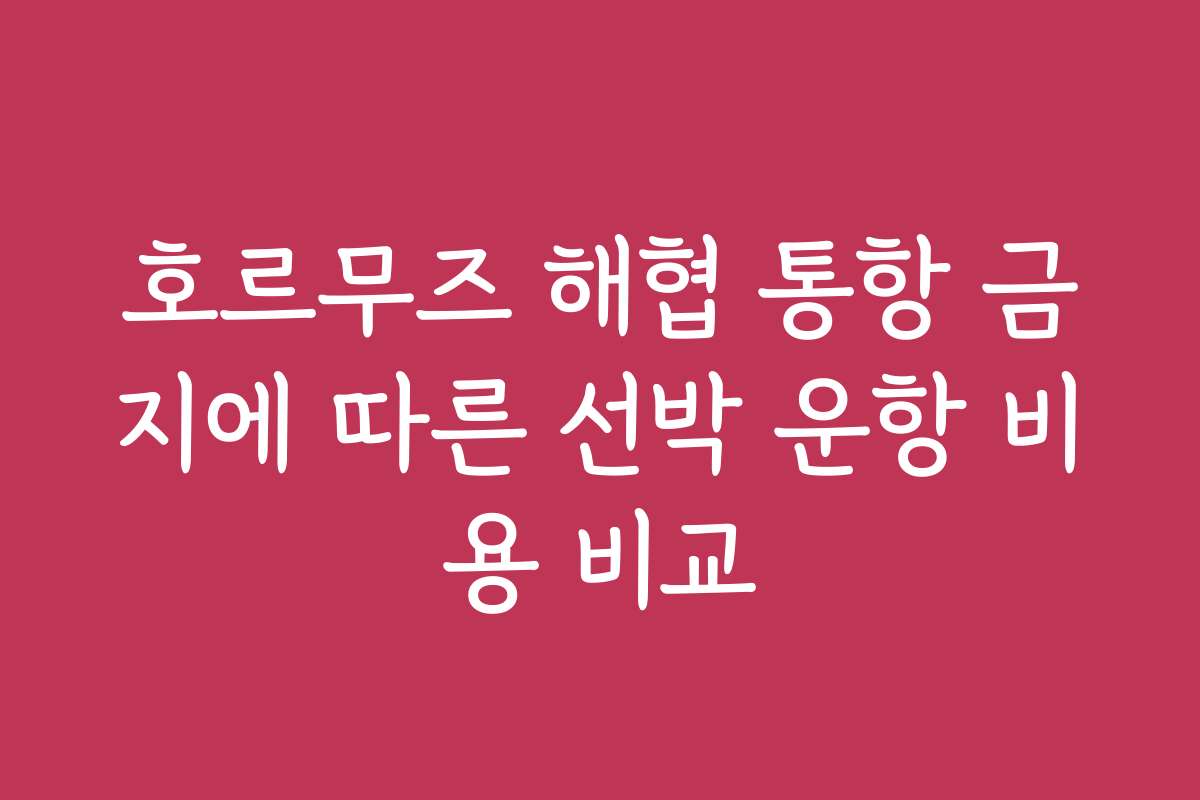 호르무즈 해협 통항 금지에 따른 선박 운항 비용 비교