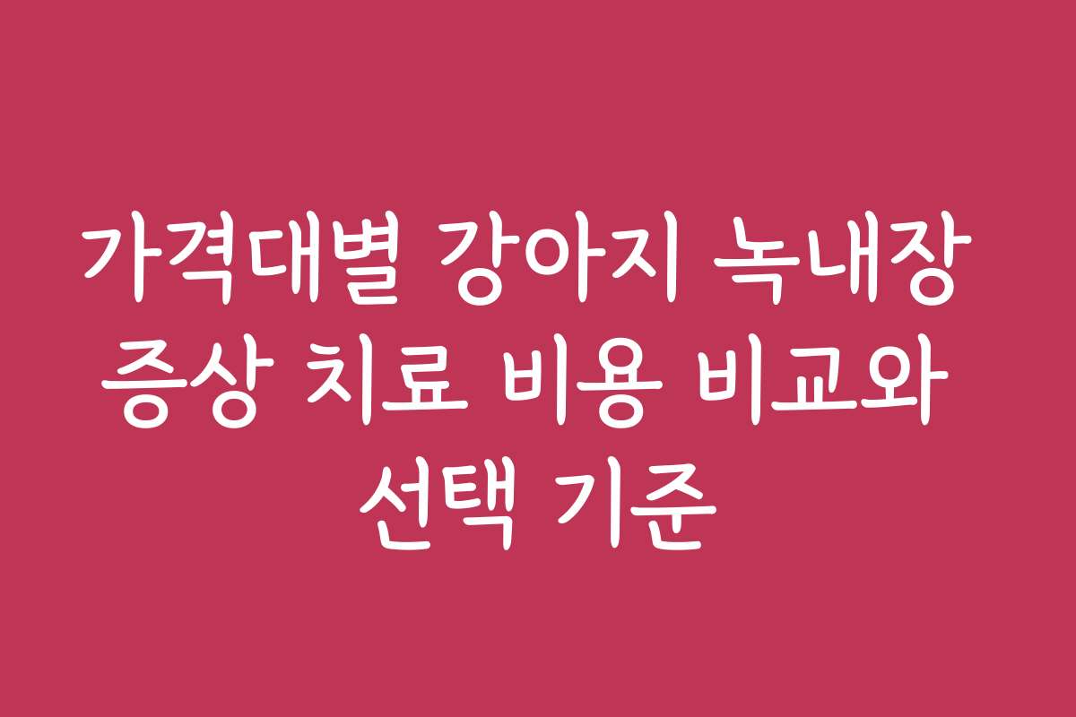 가격대별 강아지 녹내장 증상 치료 비용 비교와 선택 기준