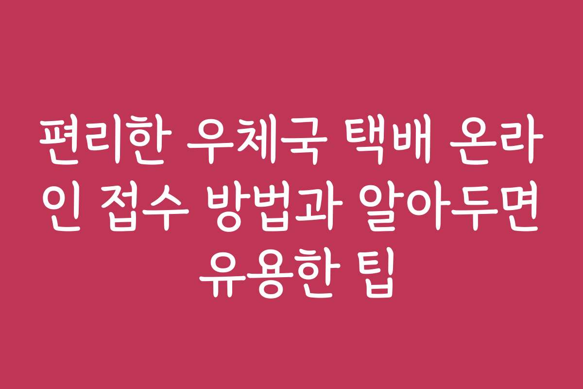 편리한 우체국 택배 온라인 접수 방법과 알아두면 유용한 팁