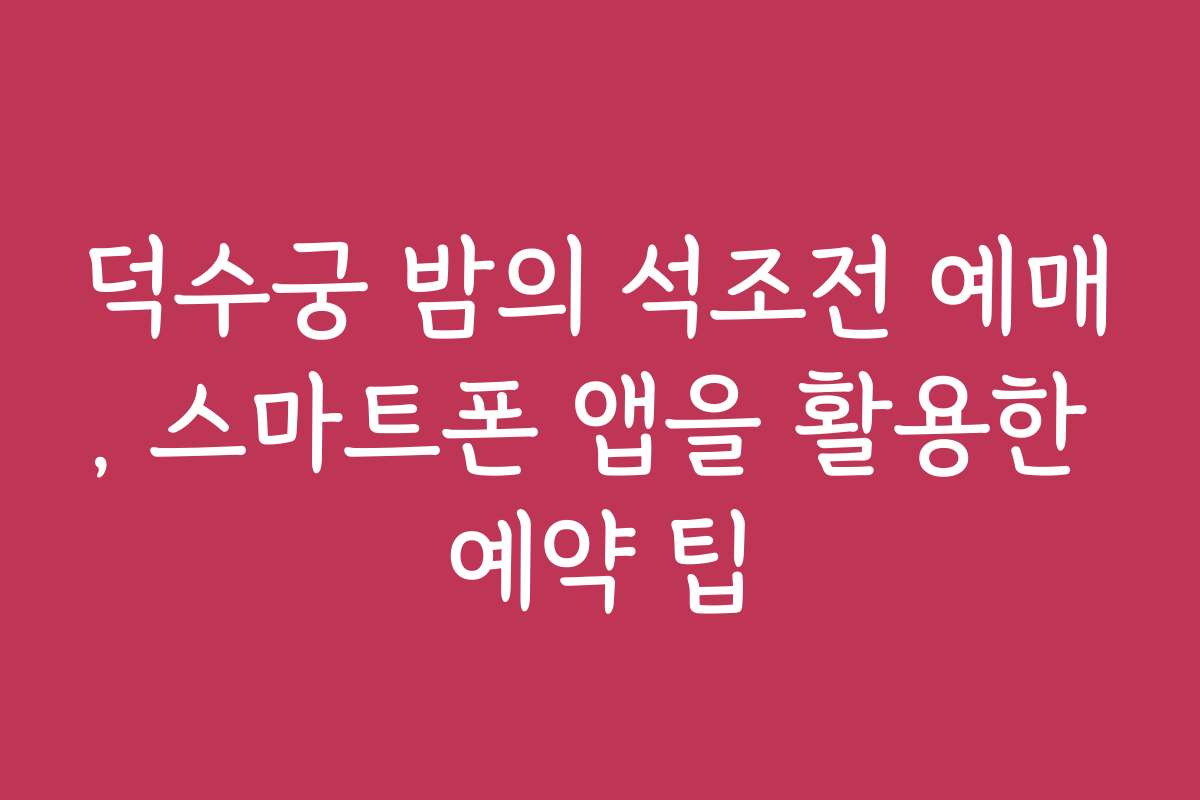 덕수궁 밤의 석조전 예매, 스마트폰 앱을 활용한 예약 팁