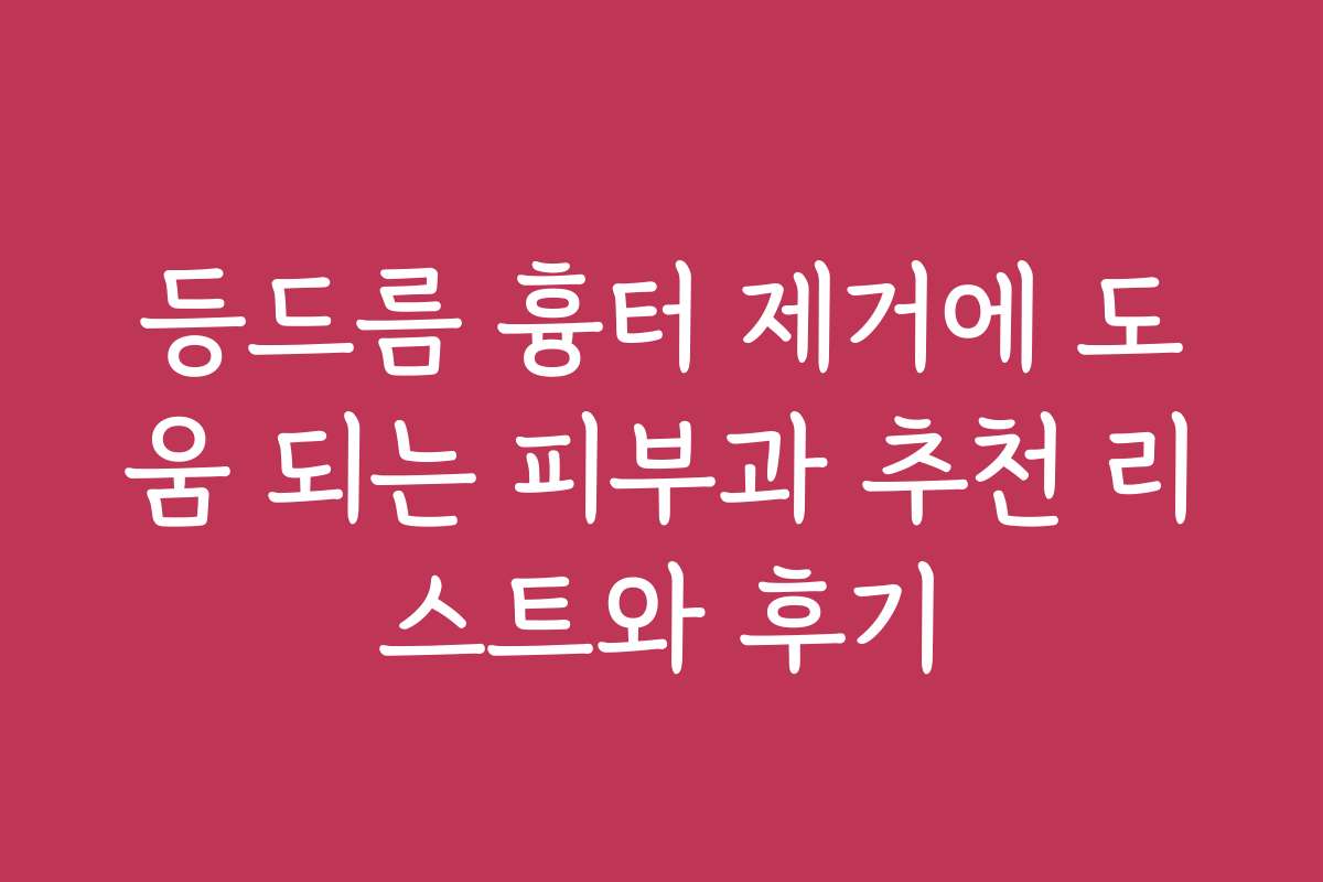등드름 흉터 제거에 도움 되는 피부과 추천 리스트와 후기