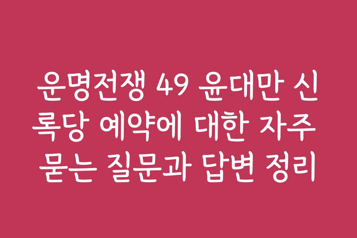 운명전쟁 49 윤대만 신록당 예약에 대한 자주 묻는 질문과 답변 정리