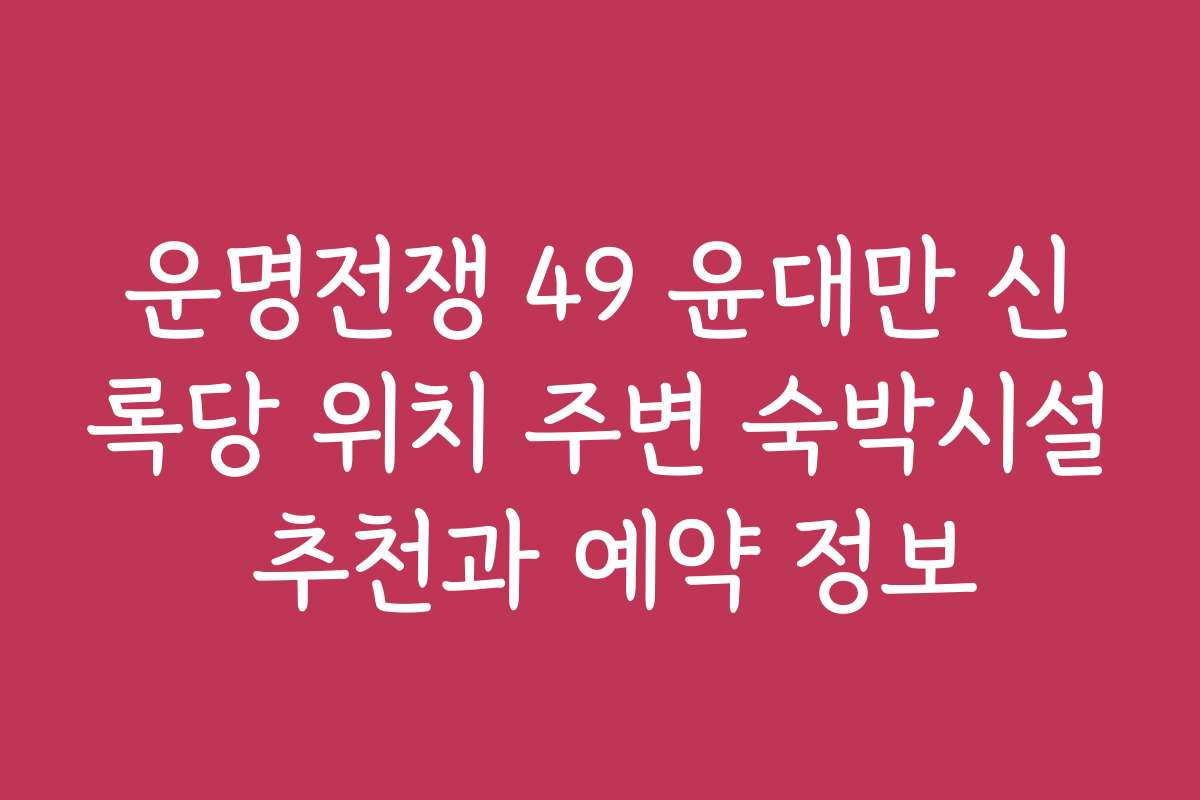 운명전쟁 49 윤대만 신록당 위치 주변 숙박시설 추천과 예약 정보