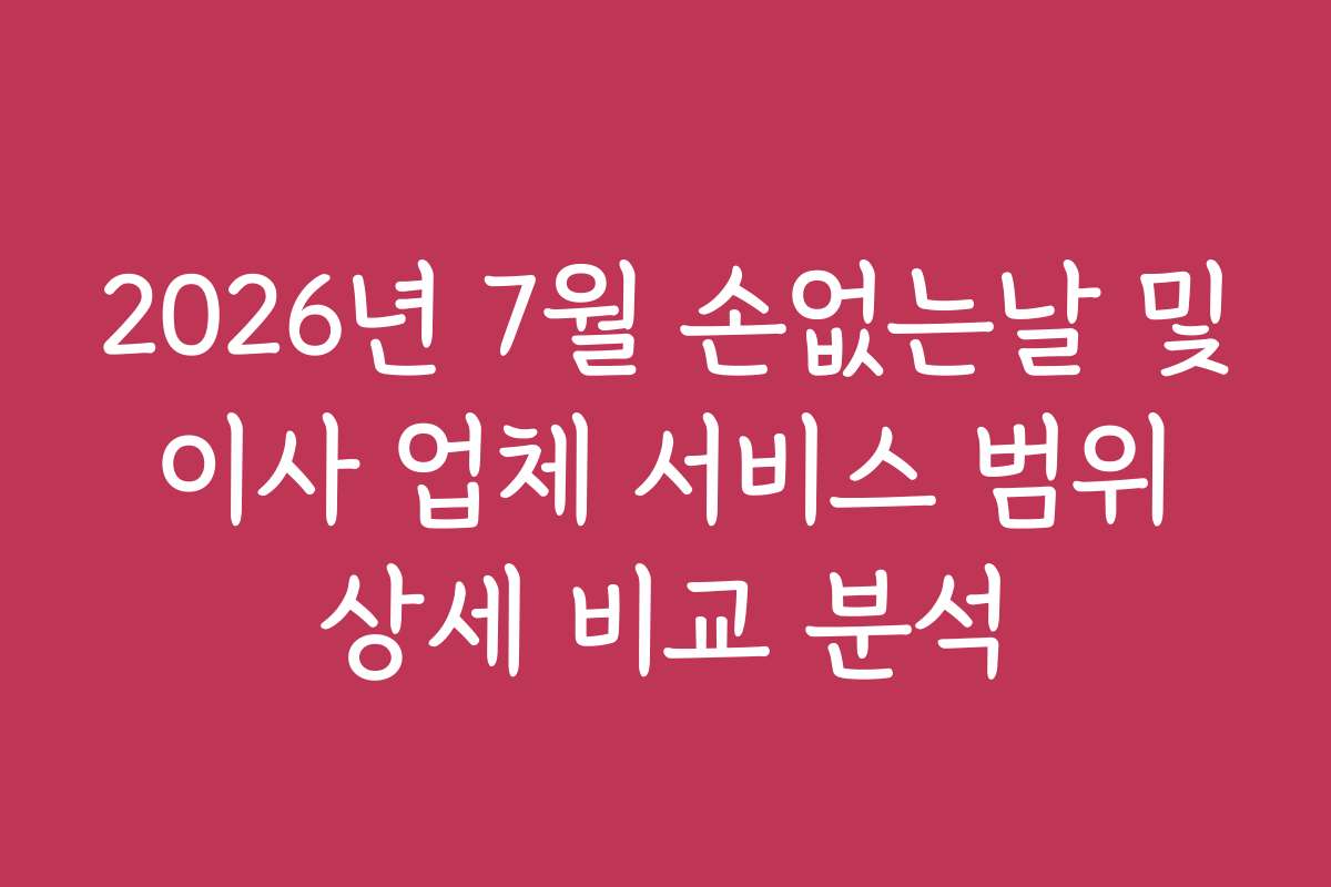 2026년 7월 손없는날 및 이사 업체 서비스 범위 상세 비교 분석 2026년 7월 손없는날 및 이사 업체 서비스 범위 상세 비교 분석
