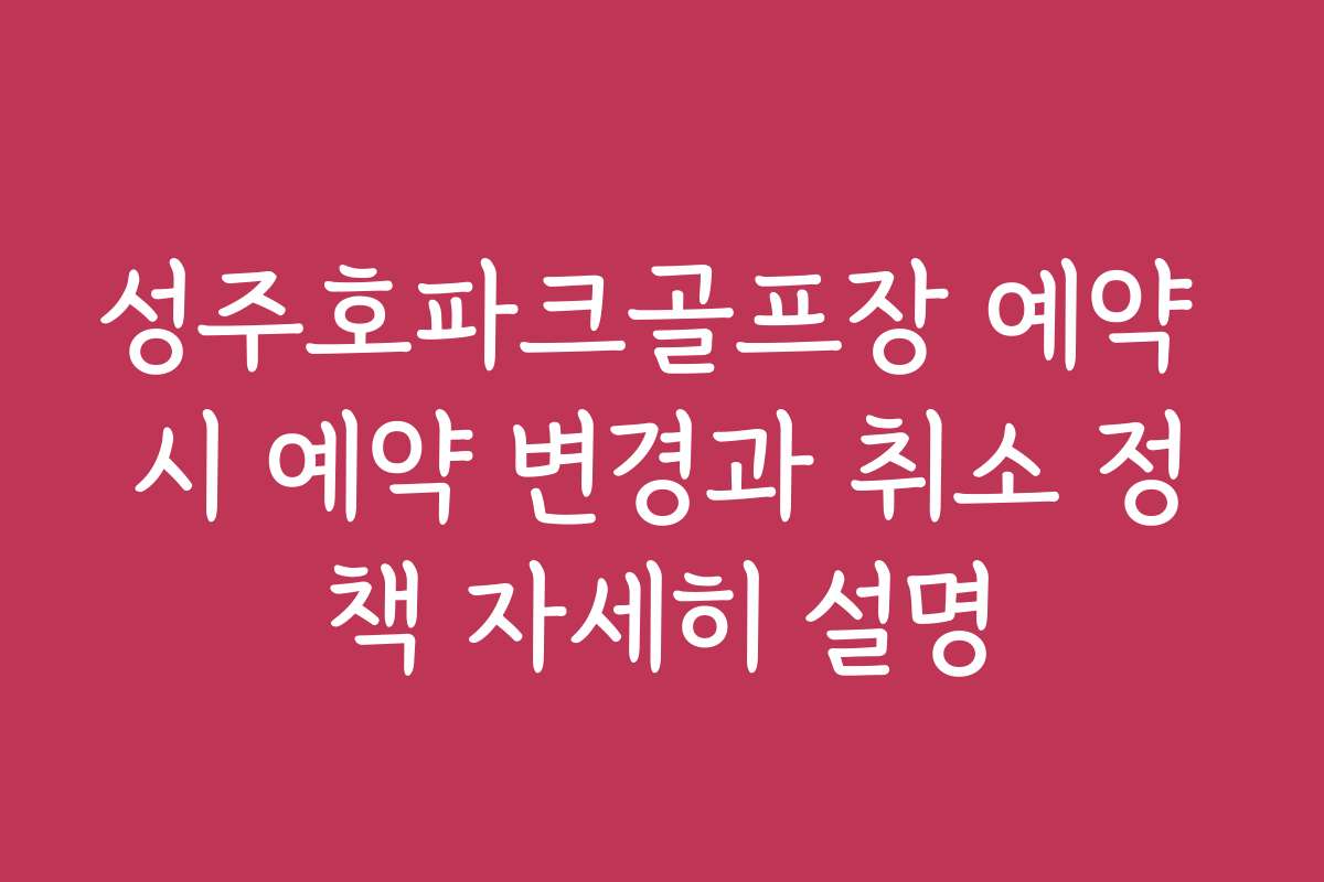 성주호파크골프장 예약 시 예약 변경과 취소 정책 자세히 설명