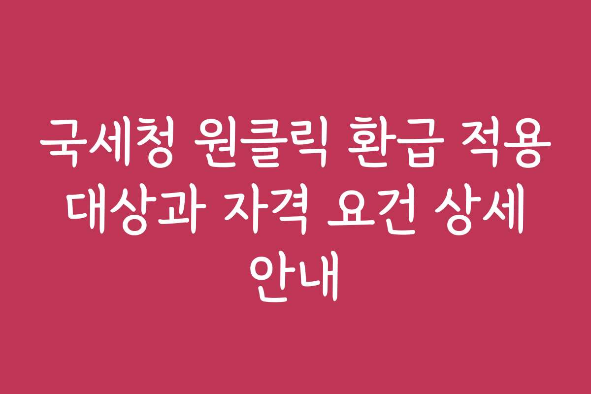 국세청 원클릭 환급 적용 대상과 자격 요건 상세 안내